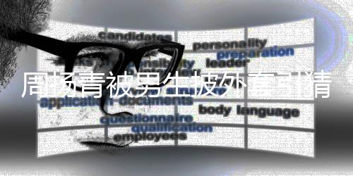 套引男生青被员披外周扬作人为工猜测 实
