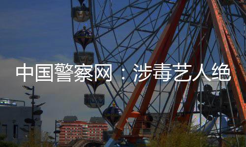 能再艺人警察绝不中国众人网物成公涉毒