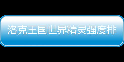 洛克强度一览精灵排行最新王国世界