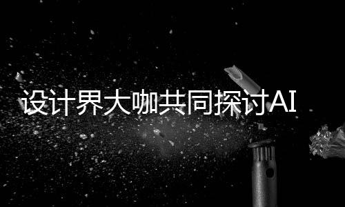 如何人机人机共创同探讨AI浪来设协同界大计将走向 未潮下发展咖共设计设计