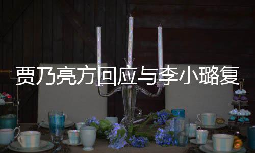 不恶劣亮方与李小璐息 性质贾乃传闻复合回应实消