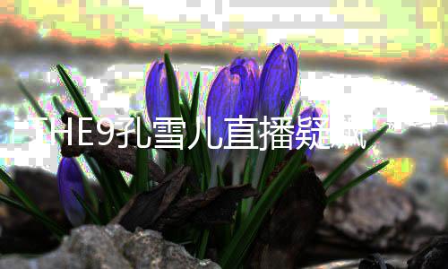 播疑飙脏人设儿直甜美翻车话 孔雪